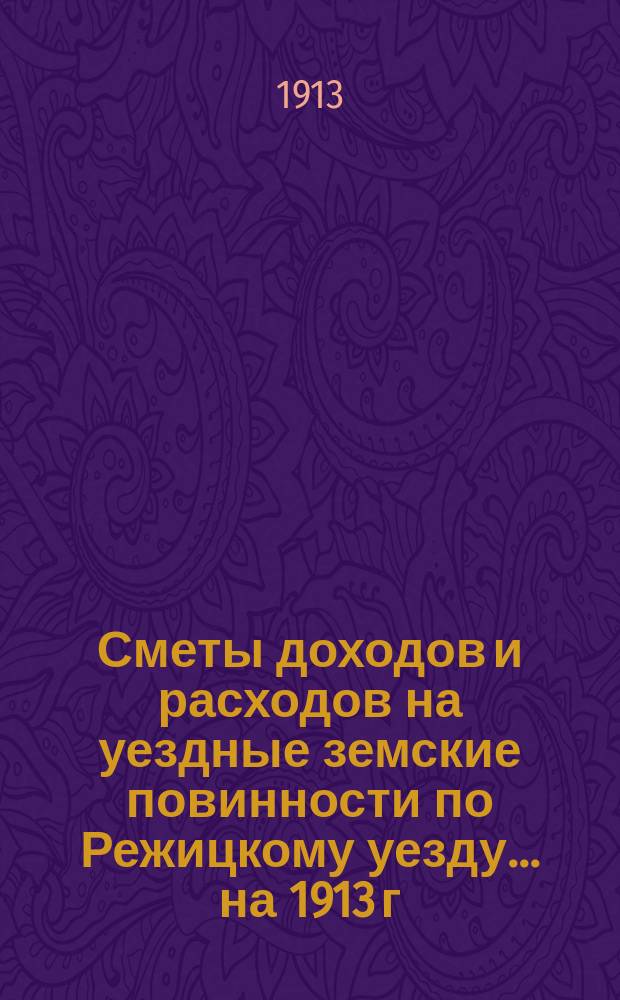 Сметы доходов и расходов на уездные земские повинности по Режицкому уезду... на 1913 г.