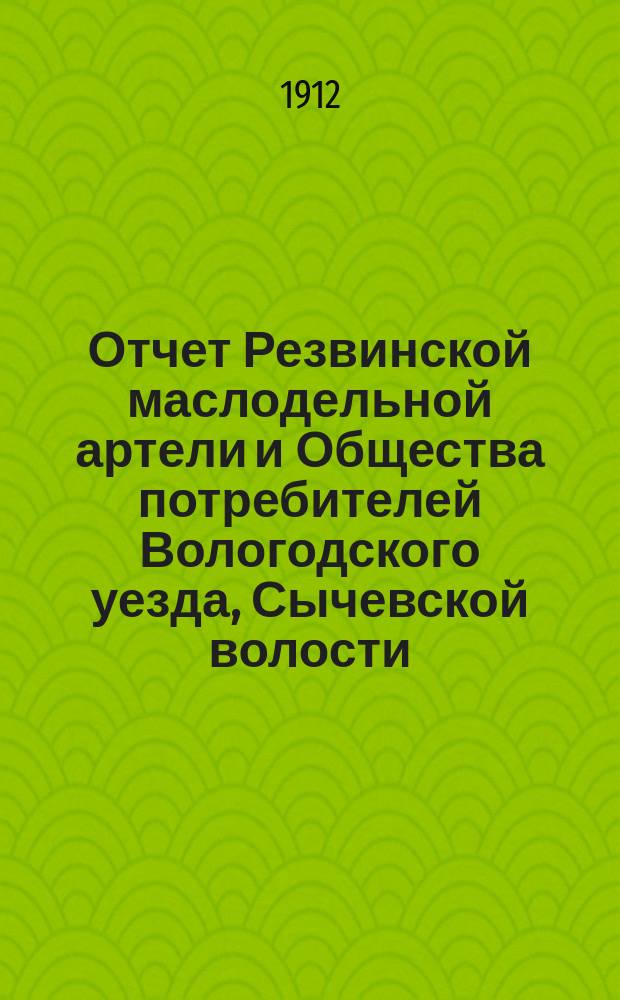 Отчет Резвинской маслодельной артели и Общества потребителей Вологодского уезда, Сычевской волости... ... с 21-го янв. 1911 г. по 1-е янв. 1912 г.