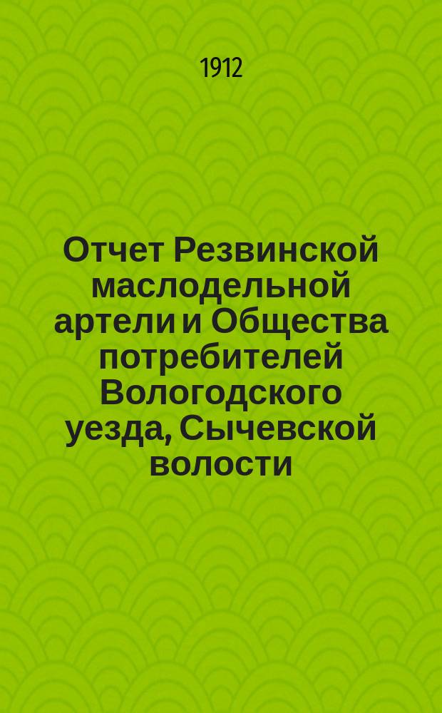 Отчет Резвинской маслодельной артели и Общества потребителей Вологодского уезда, Сычевской волости... ... с 21-го янв. 1911 г. по 1-е янв. 1912 г.