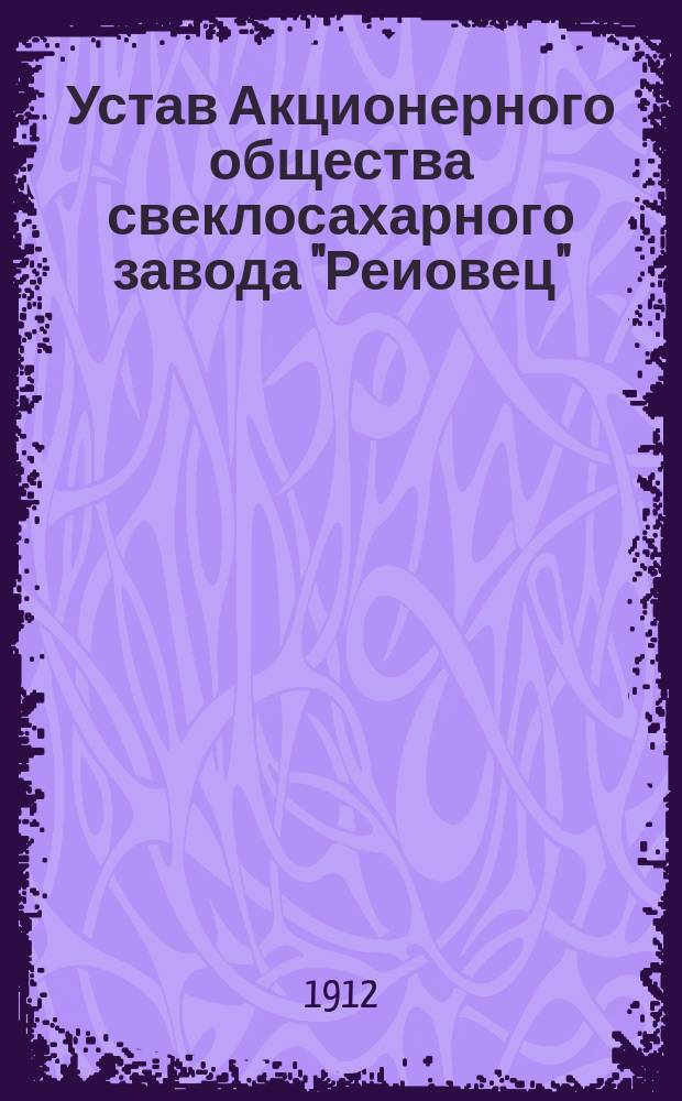 Устав Акционерного общества свеклосахарного завода "Реиовец" : Утв. 31 авг. 1908 г.