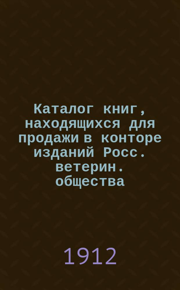 [Каталог книг, находящихся для продажи в конторе изданий Росс. ветерин. общества] : 1913 г
