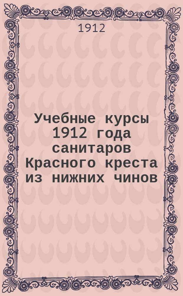 Учебные курсы 1912 года санитаров Красного креста из нижних чинов : Отчет уполномоч. Гл. упр. Рос. о-ва Красн. креста по Петерб. и Вилен. воен. окр. чл. Гл. упр. ген.-лейт. Н.К. Шведова