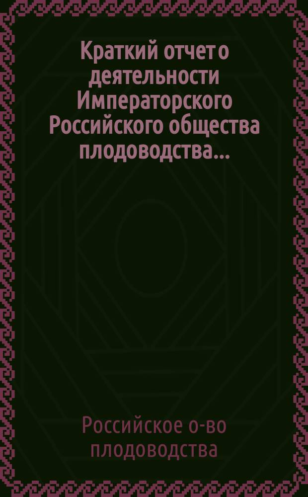 Краткий отчет о деятельности Императорского Российского общества плодоводства...