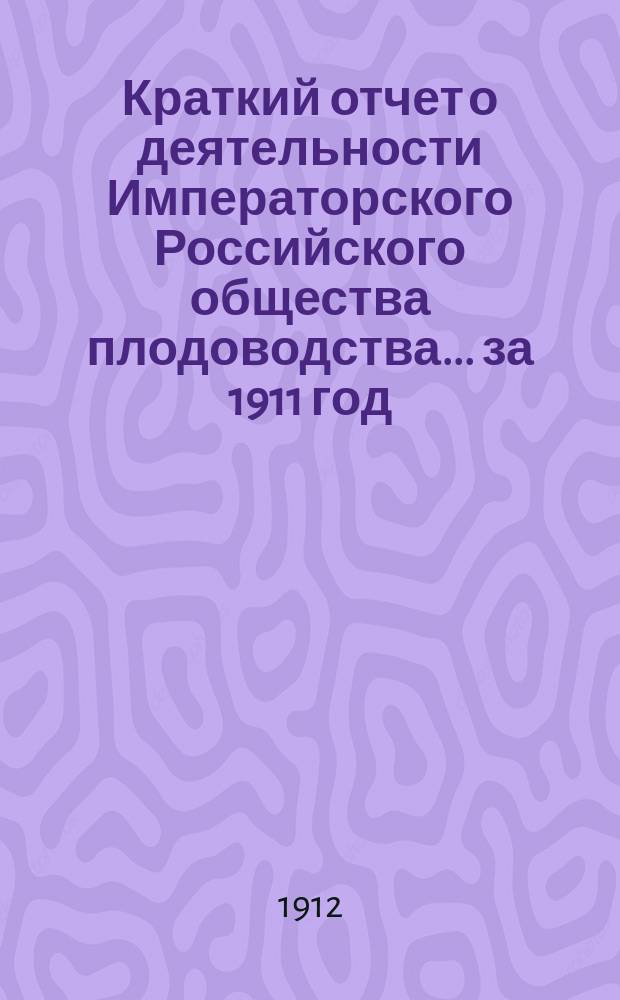 Краткий отчет о деятельности Императорского Российского общества плодоводства... за 1911 год