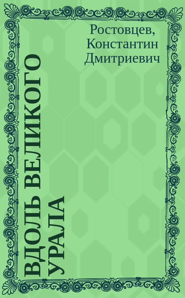 Вдоль великого Урала : Новая ж.-д. магистраль, связывающая север - юг, Петербург - Архангельск - Ташкент через Вологду - Вятку - Пермь - Кунгур - Бирск - Уфу - Стерлитамак и Оренбург : Записка стерлитамак. гор. головы К. Ростовцева