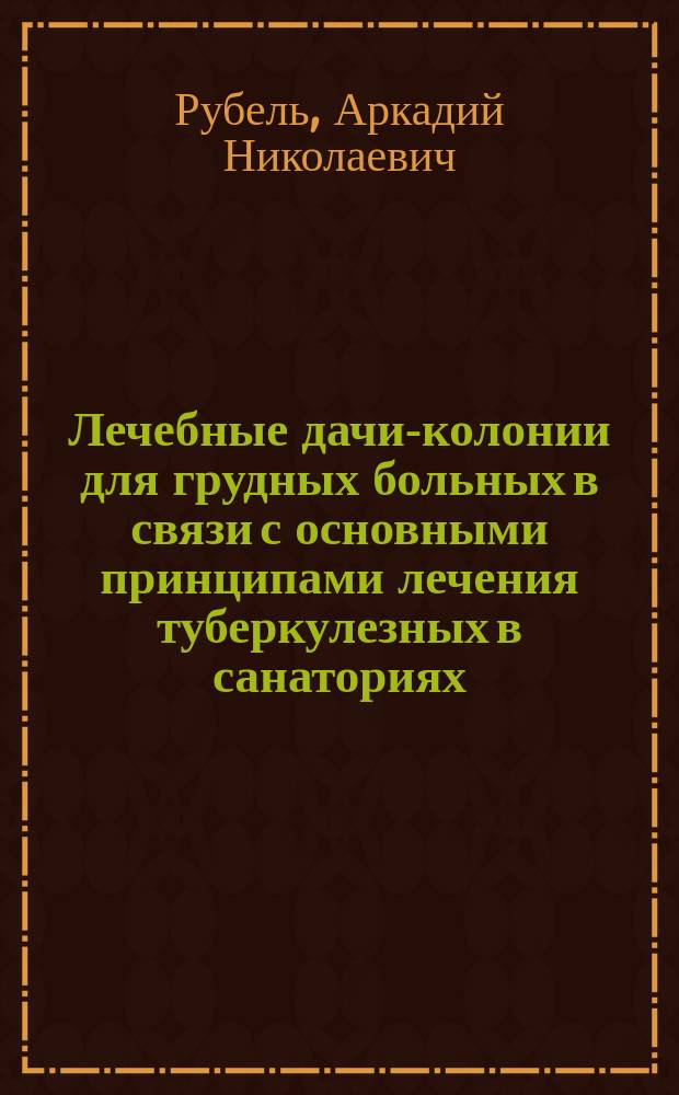 Лечебные дачи-колонии для грудных больных в связи с основными принципами лечения туберкулезных в санаториях : Докл. общ. собр. чл. Всерос. лиги для борьбы с туберкулезом 17 дек. 1910 г