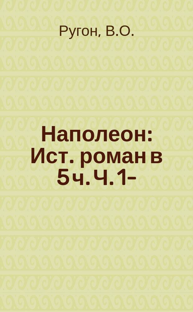 Наполеон : Ист. роман в 5 ч. Ч. 1-