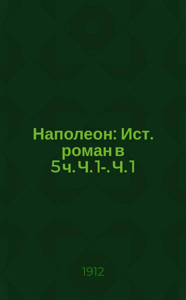 Наполеон : Ист. роман в 5 ч. Ч. 1-. Ч. 1 : Наполеон Бонапарт до трона