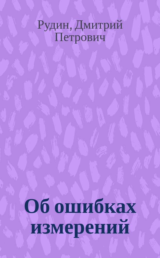 Об ошибках измерений : (Гл. из курса геодезии, излагаемого ученикам 3 кл. Киев. землемер. уч-ща В.В. Перминова Д.П. Рудиным)