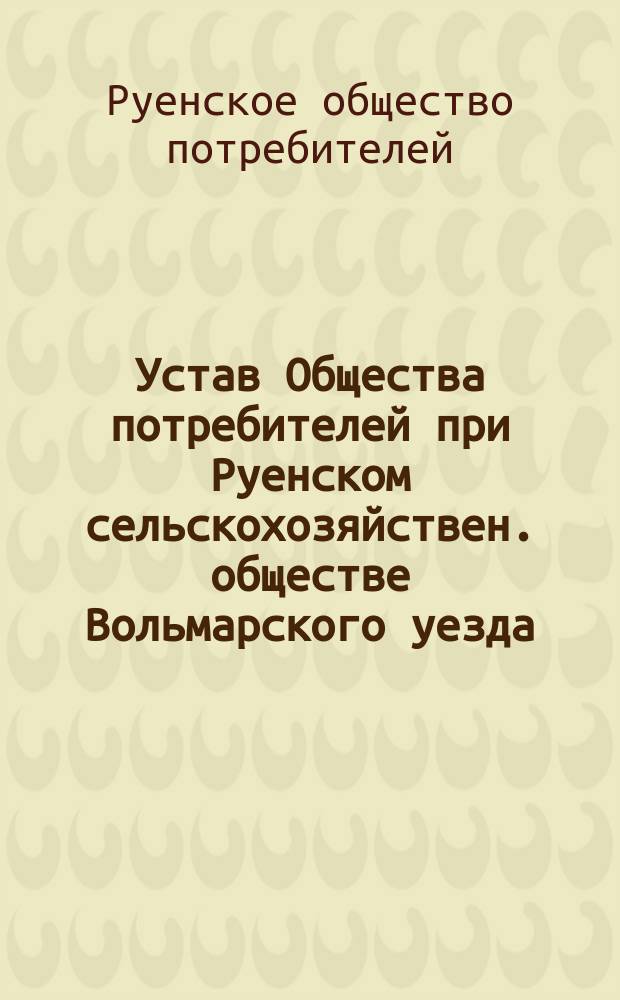 Устав Общества потребителей при Руенском сельскохозяйствен. обществе Вольмарского уезда, Лифляндской губернии : Утв. 27 сент. 1911 г.