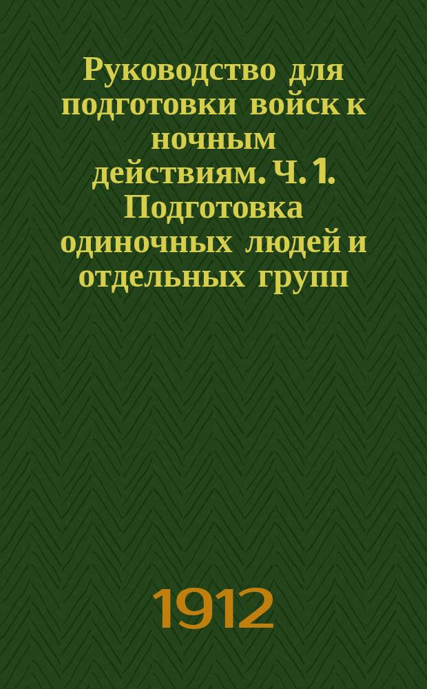 Руководство для подготовки войск к ночным действиям. Ч. 1. Подготовка одиночных людей и отдельных групп (постов, разного рода дозоров и секретов). Служба ночью и приемы обучения. Сост. В.Т. Лебедев. Ч. 2. Подготовка роты, батальона и полка. Программы ночных учений. Применение конницы и артиллерии. Сост. В.В. Ракитин