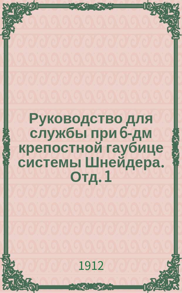 Руководство для службы при 6-дм крепостной гаубице системы Шнейдера. Отд. 1 : Устройство гаубицы и уход за нею