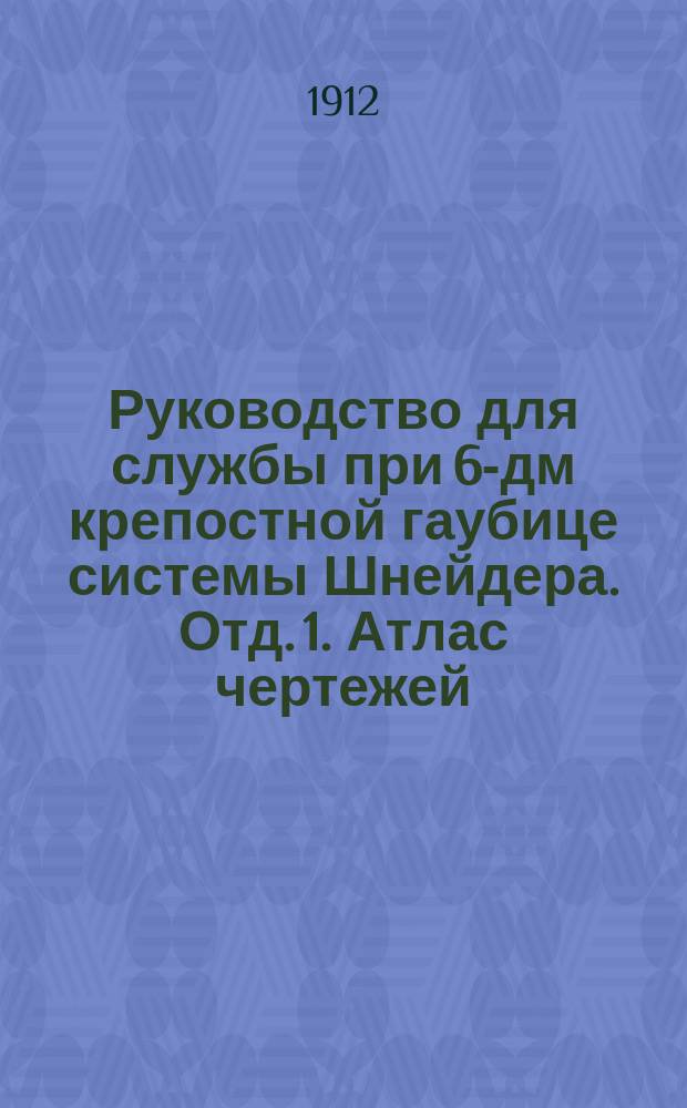 Руководство для службы при 6-дм крепостной гаубице системы Шнейдера. Отд. 1. Атлас чертежей... : Атлас чертежей...