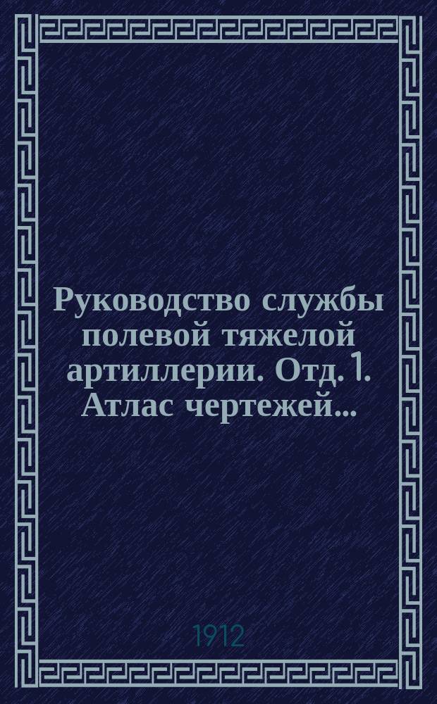 Руководство службы полевой тяжелой артиллерии. Отд. 1. Атлас чертежей... : Атлас чертежей...