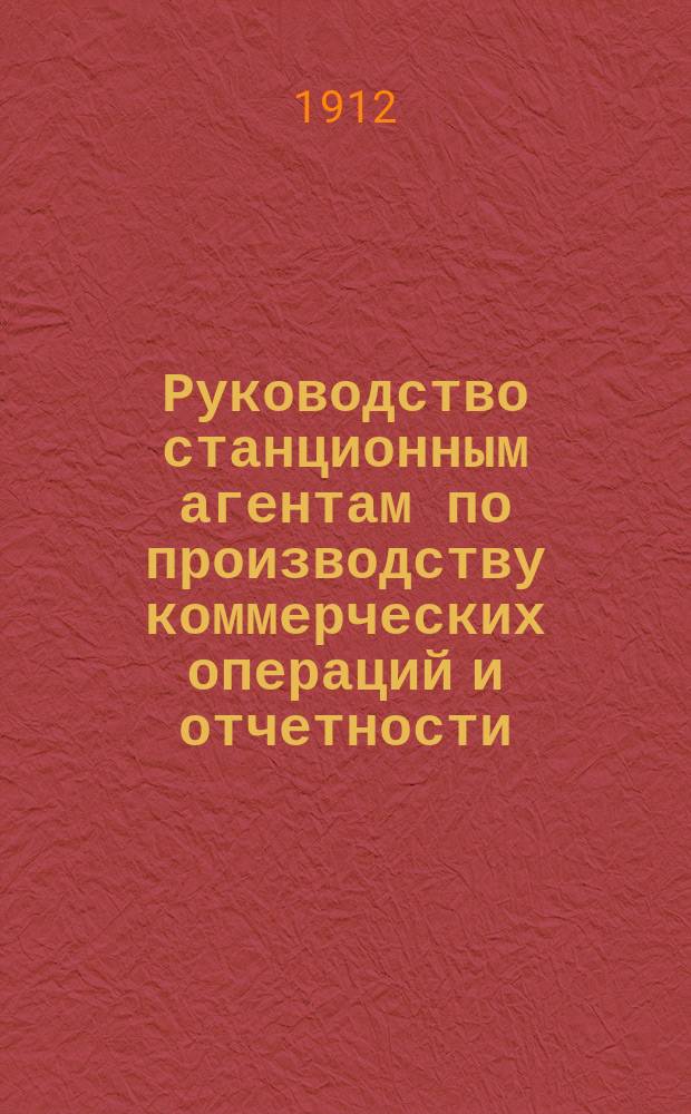 Руководство станционным агентам по производству коммерческих операций и отчетности : Изд. 1912 г