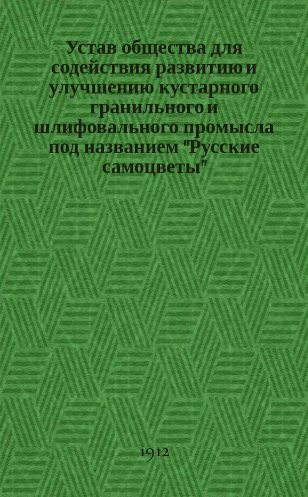 Устав общества для содействия развитию и улучшению кустарного гранильного и шлифовального промысла под названием "Русские самоцветы" : Утв. 15 авг. 1912 г.