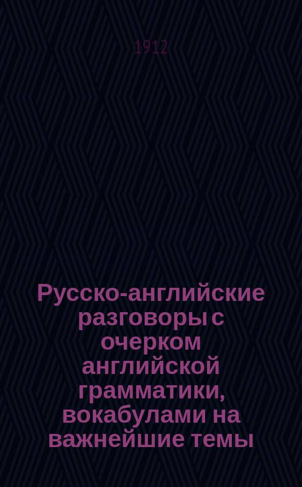 Русско-английские разговоры с очерком английской грамматики, вокабулами на важнейшие темы, указанием трудностей произношения и пр. : Пособие для практического изучения англ. яз. : Руководство в путешествии за границей