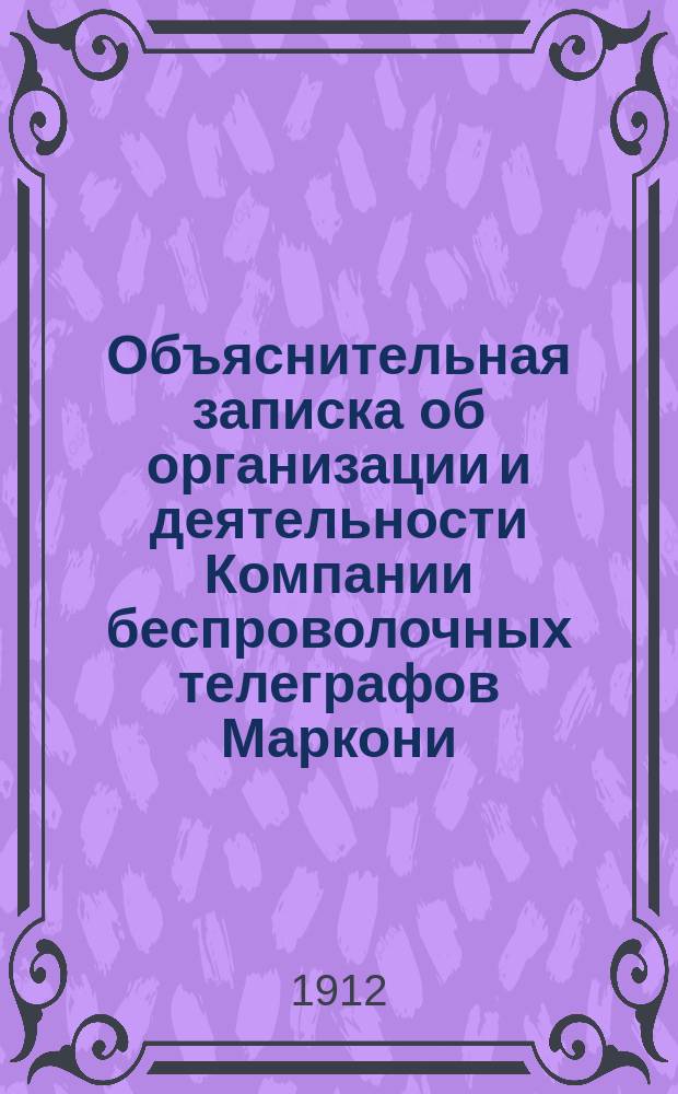 Объяснительная записка об организации и деятельности Компании беспроволочных телеграфов Маркони; Концессия на устройство, содержание и эксплуатацию Российско-англо-французского радиотелеграфного сообщения; Устав Русско-английского радиотелеграфного общества: Проект: С прил. / Рус.-англ. радиотелеграф. о-во