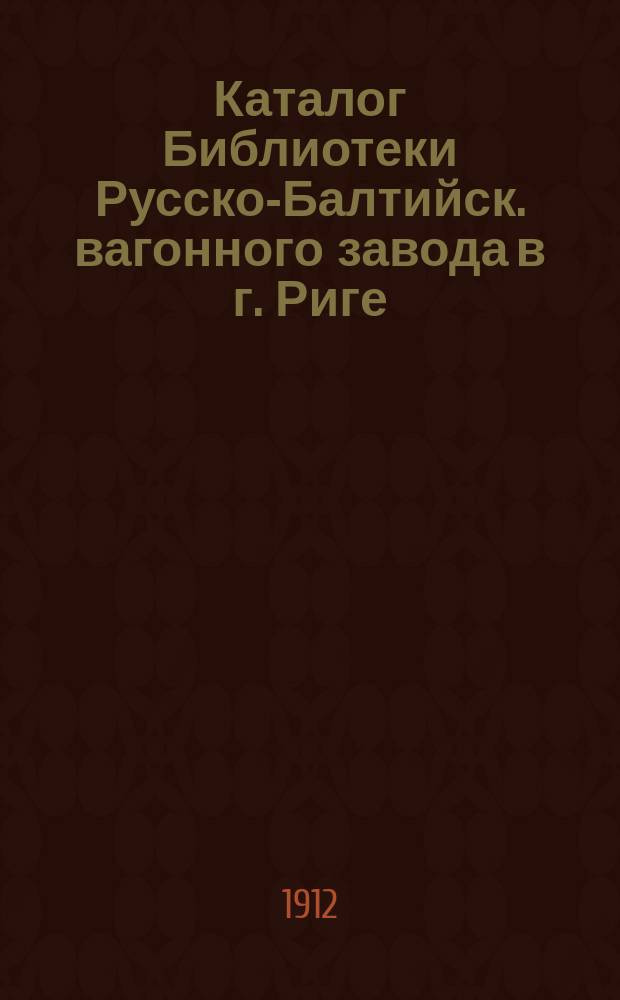 Каталог Библиотеки Русско-Балтийск. вагонного завода в г. Риге