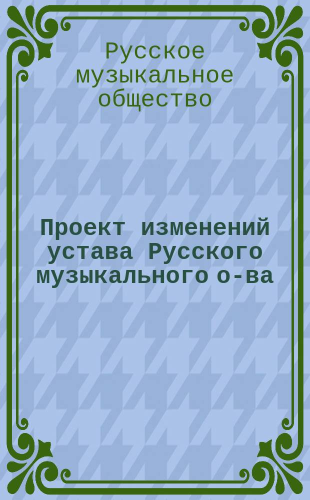 Проект изменений устава Русского музыкального о-ва : Принят общ. собр. членов Том. отд-ния Рус. муз. о-ва, состоявшимся 21 нояб. 1911 г