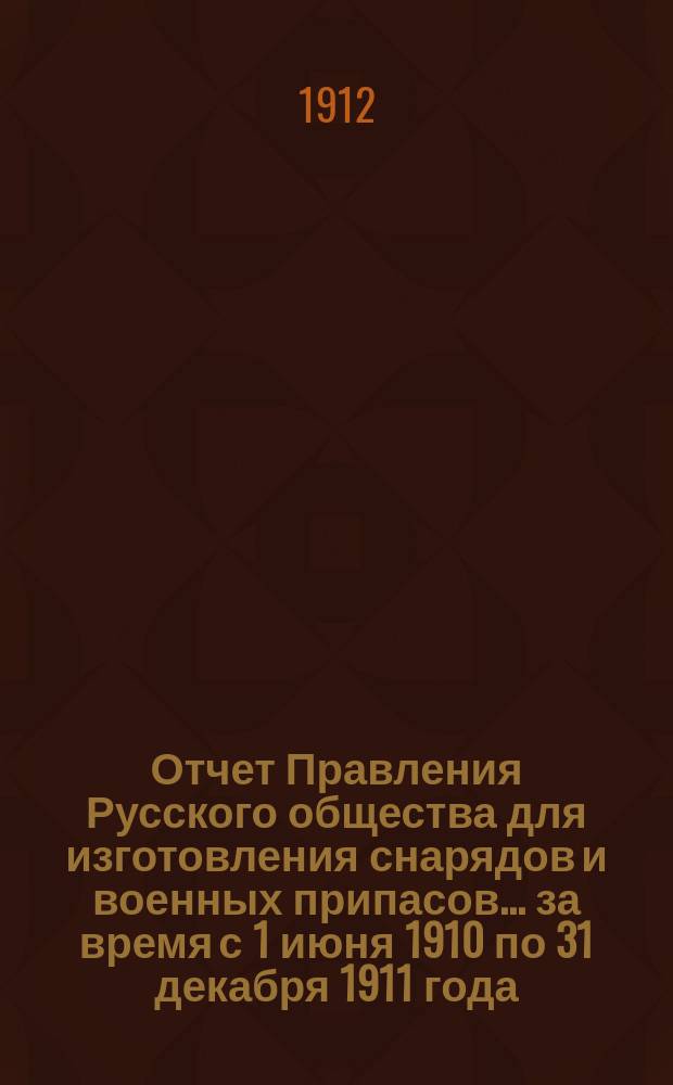 Отчет Правления Русского общества для изготовления снарядов и военных припасов... ... за время с 1 июня 1910 по 31 декабря 1911 года