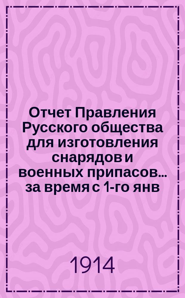 Отчет Правления Русского общества для изготовления снарядов и военных припасов... ... за время с 1-го янв. по 31-е декабря 1913 года