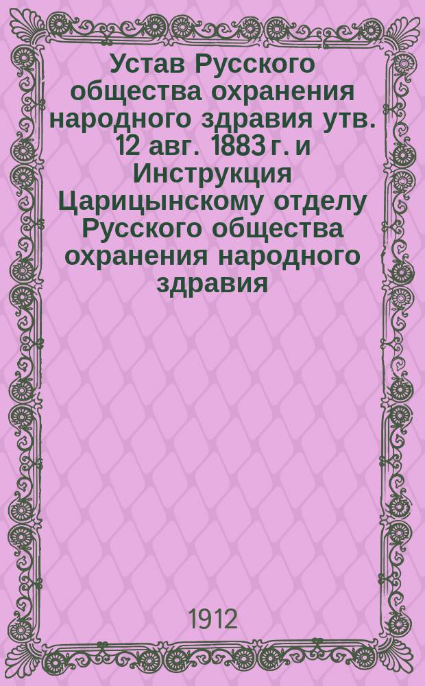 Устав Русского общества охранения народного здравия [утв. 12 авг. 1883 г.] и Инструкция Царицынскому отделу Русского общества охранения народного здравия