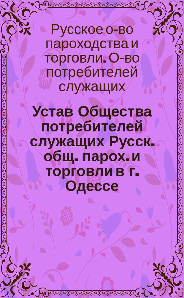 Устав Общества потребителей служащих Русск. общ. парох. и торговли в г. Одессе : Утв. 21 июня 1912 г.