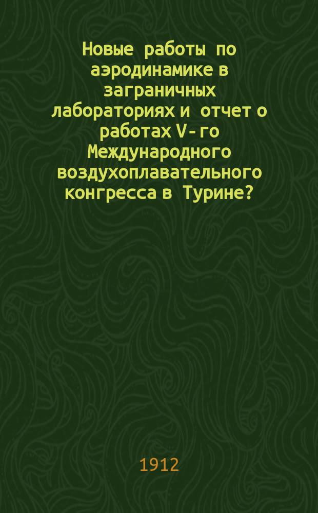 ... Новые работы по аэродинамике в заграничных лабораториях и отчет о работах V-го Международного воздухоплавательного конгресса в Турине? : (Отчет о командировке)