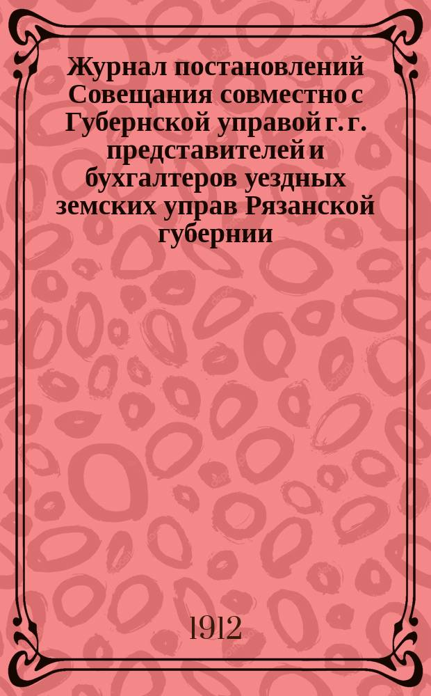 Журнал постановлений Совещания совместно с Губернской управой г. г. представителей и бухгалтеров уездных земских управ Рязанской губернии, бывшего...