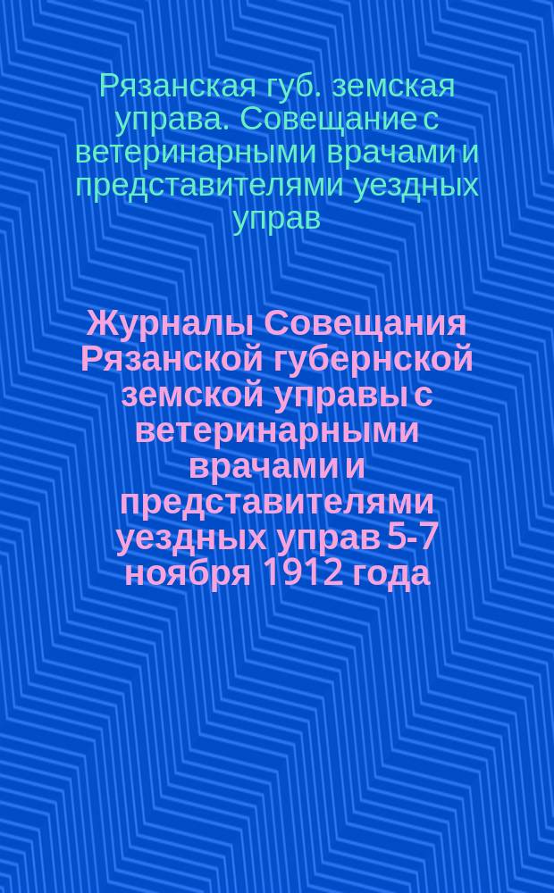 Журналы Совещания Рязанской губернской земской управы с ветеринарными врачами и представителями уездных управ 5-7 ноября 1912 года