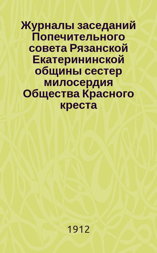 Журналы заседаний Попечительного совета Рязанской Екатерининской общины сестер милосердия Общества Красного креста...