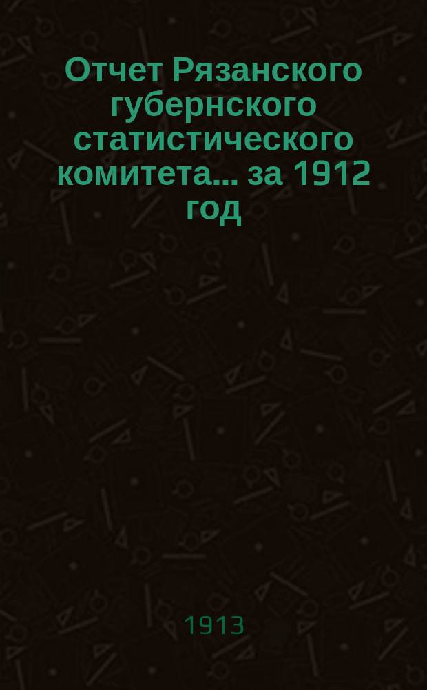 Отчет Рязанского губернского статистического комитета... за 1912 год