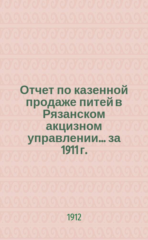 Отчет по казенной продаже питей в Рязанском акцизном управлении... за 1911 г.
