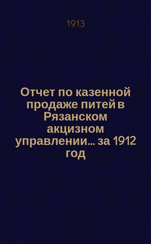Отчет по казенной продаже питей в Рязанском акцизном управлении... за 1912 год