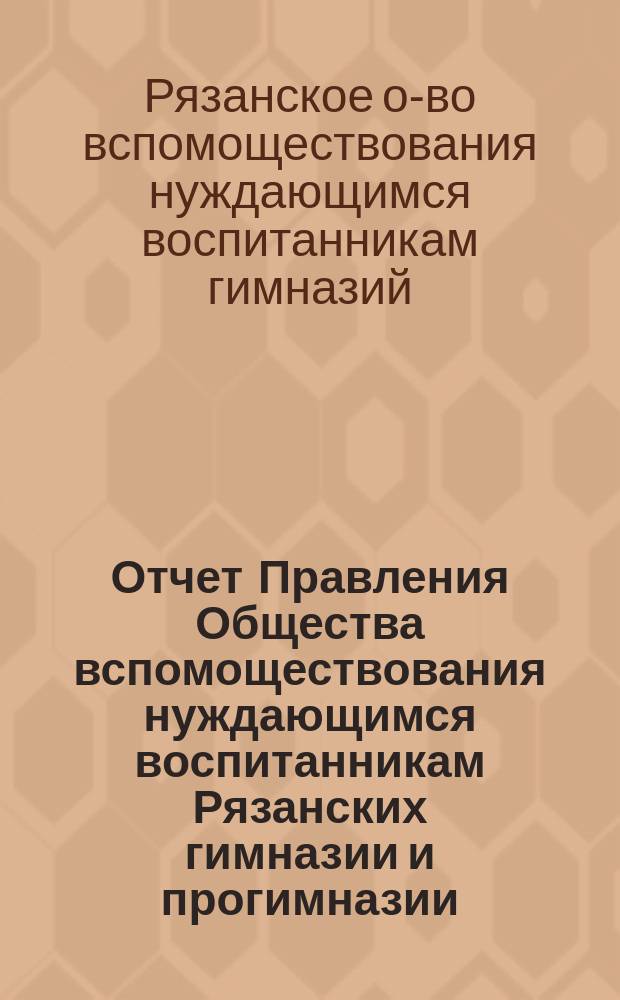Отчет Правления Общества вспомоществования нуждающимся воспитанникам Рязанских гимназии и прогимназии, а ныне двух гимназий...