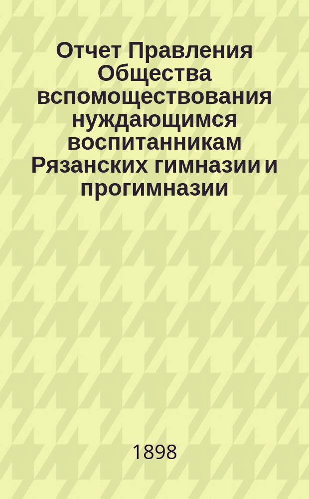 Отчет Правления Общества вспомоществования нуждающимся воспитанникам Рязанских гимназии и прогимназии, а ныне двух гимназий... ... за 1896/7 учебный год