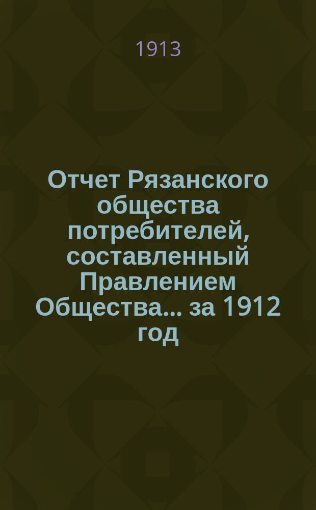 Отчет Рязанского общества потребителей, составленный Правлением Общества... ... за 1912 год