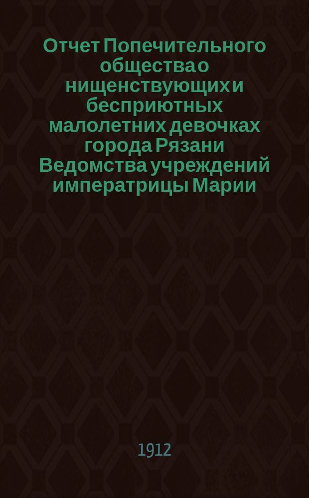 Отчет Попечительного общества о нищенствующих и бесприютных малолетних девочках города Рязани Ведомства учреждений императрицы Марии : Юбилейный за 1911 год