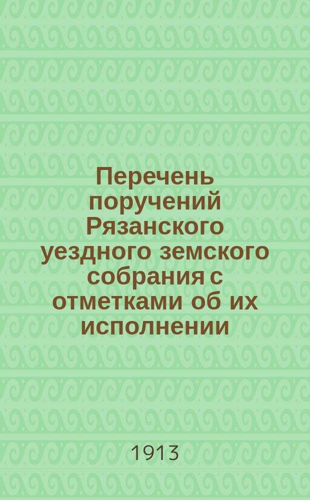 Перечень поручений Рязанского уездного земского собрания с отметками об их исполнении... ... 1912 г.