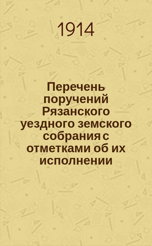 Перечень поручений Рязанского уездного земского собрания с отметками об их исполнении... ... 1913 г.