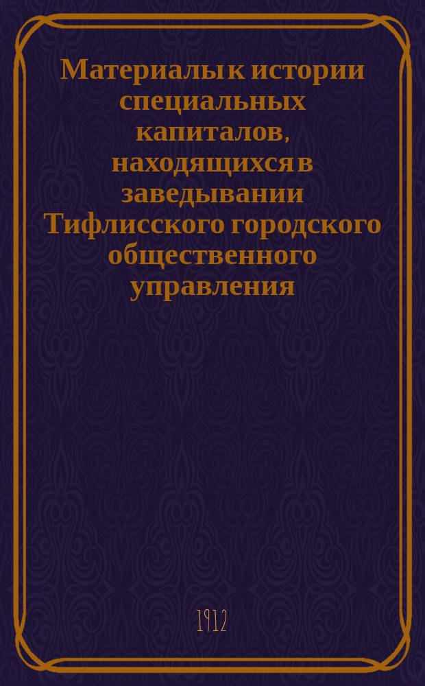 Материалы к истории специальных капиталов, находящихся в заведывании Тифлисского городского общественного управления