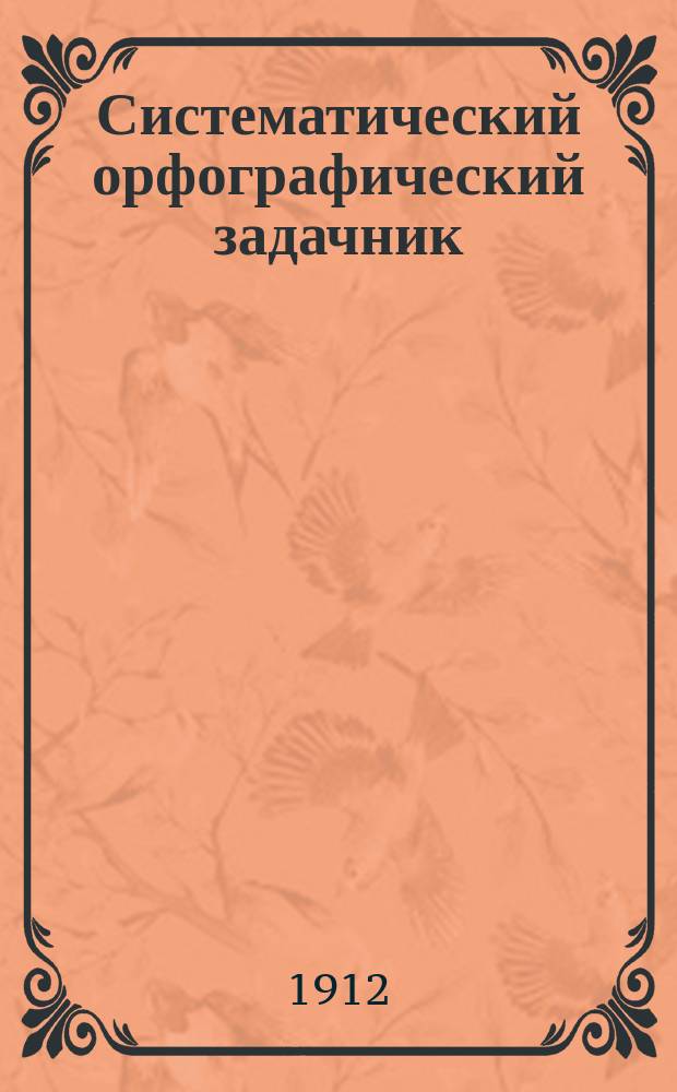 Систематический орфографический задачник : Руководство к изучению рус. правописания : Для мл. кл. сред.-учеб. заведений и для гор. уч-щ