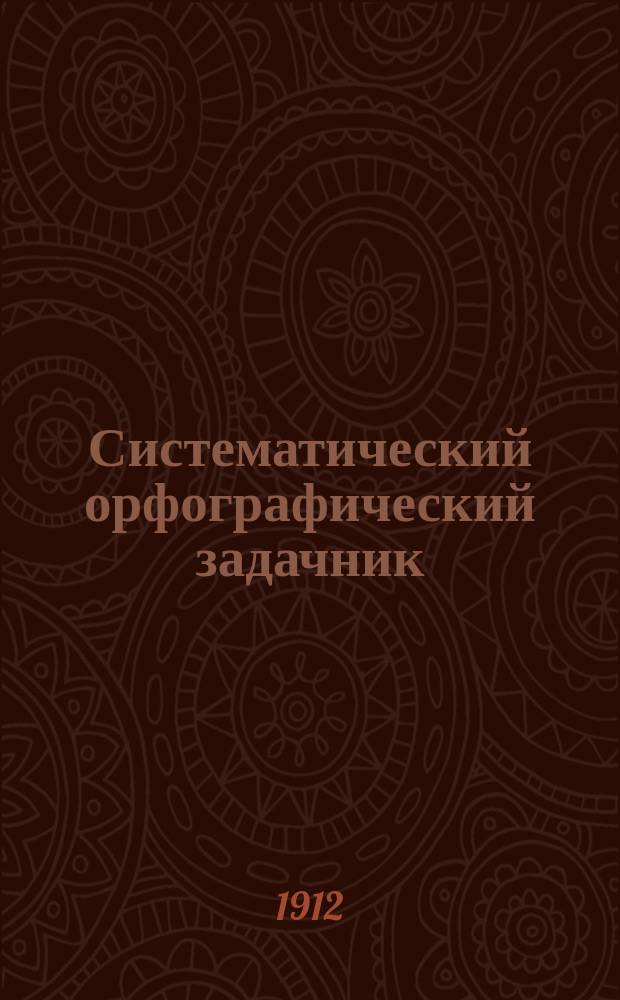 Систематический орфографический задачник : Руководство к изучению рус. правописания Для мл. кл. сред.-учеб. заведений и для гор. уч-щ. Вып. 1