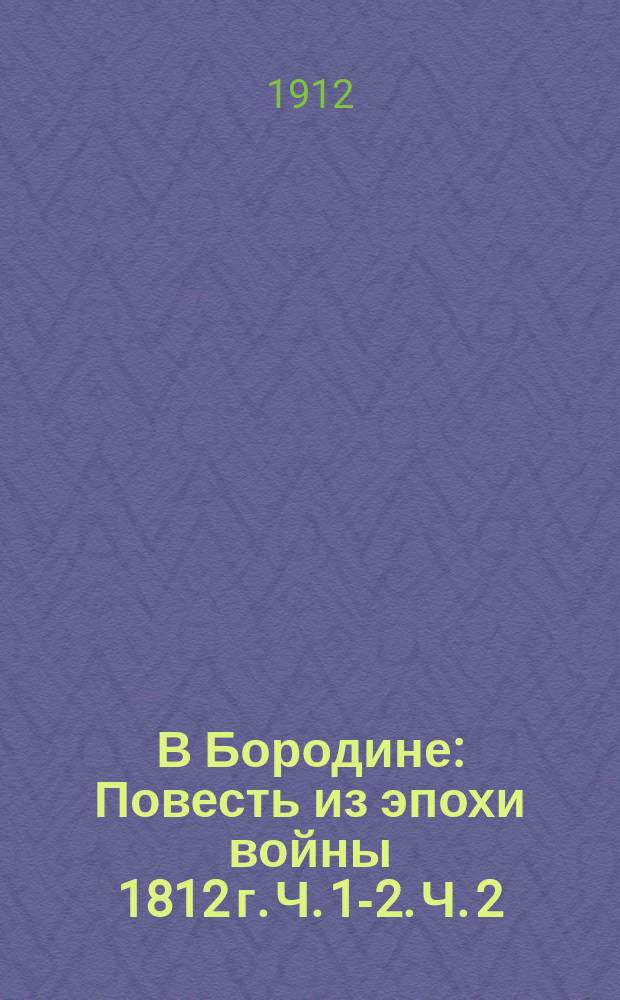 В Бородине : Повесть из эпохи войны 1812 г. Ч. 1-2. Ч. 2 : Во время войны 1812 года