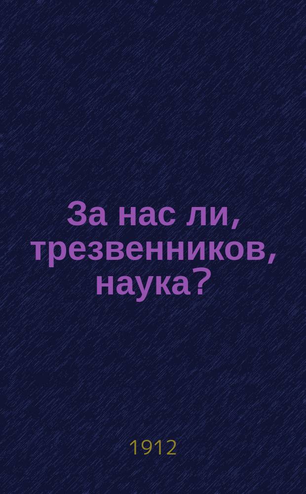 ... За нас ли, трезвенников, наука? : Докл., прочит. на Всерос. съезде практич. деятелей по борьбе с алкоголизмом