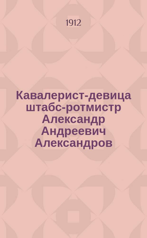 Кавалерист-девица штабс-ротмистр Александр Андреевич Александров (Надежда Андреевна Дурова) : С прил. 17 рис. и документов