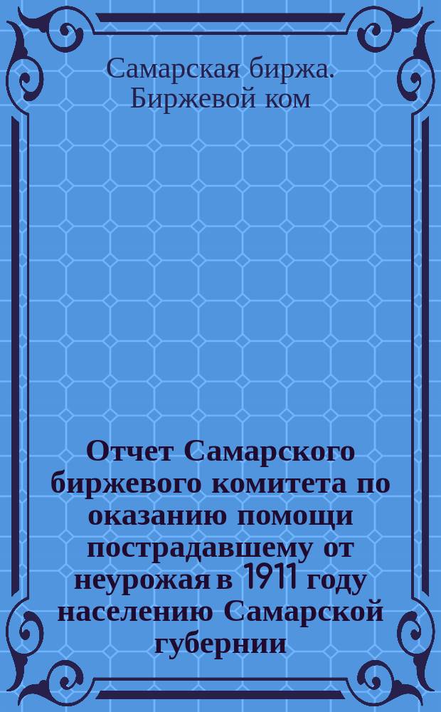 Отчет Самарского биржевого комитета по оказанию помощи пострадавшему от неурожая в 1911 году населению Самарской губернии, за счет пожертвованных средств