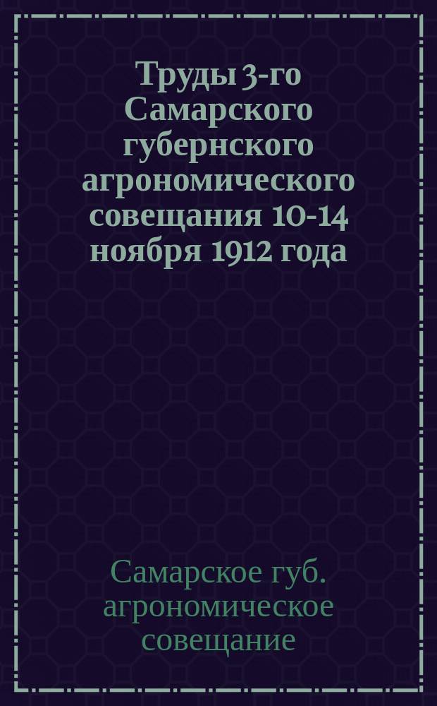 Труды 3-го Самарского губернского агрономического совещания 10-14 ноября 1912 года