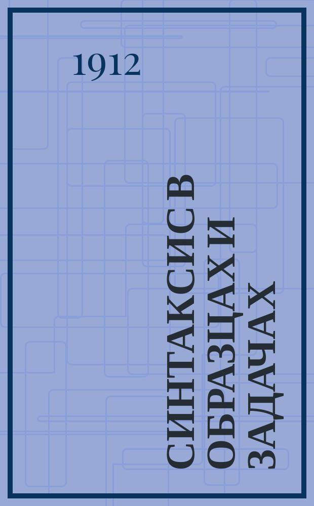 Синтаксис в образцах и задачах : Для мл. кл. сред. учеб. заведений, для высш. нач. и гор. уч-щ и двухкл. нар. шк